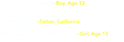 "Freakin' AWESOME!"—Boy, Age 12  "Requires some serious strategy, but worth every minute played"—Father, California "I love unique games like this!!!"—Girl, Age 15
