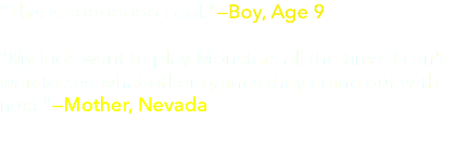 "This is sooooooo cool."—Boy, Age 9  "My kids want to play Monsters all the time. I can't wait to see what other games they come out with next."—Mother, Nevada