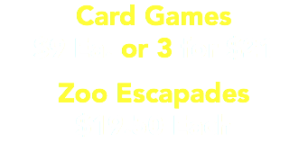 Card Games $9 Ea. or 3 for $21 Zoo Escapades $19.50 Each